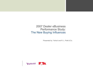 2007 Dealer eBusiness
      Performance Study:
The New Buying Influences

        Presented by: Yahoo! and R. L. Polk & Co.
 