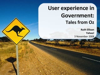 User experience in Government: Tales from Oz Ruth Ellison Yahoo! 3 November 2008 