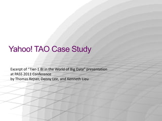 Yahoo! TAO Case Study

Excerpt of “Tier-1 BI in the World of Big Data” presentation
at PASS 2011 Conference
by Thomas Kejser, Denny Lee, and Kenneth Lieu
 