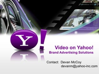 Video on Yahoo! Brand Advertising Solutions Contact:  Devan McCoy      devanm@yahoo-inc.com	 