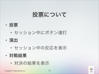 投票について
• 投票
• セッション中にボタン連打
• 演出
• セッション中の反応を表示
• 対戦結果
• 対決の結果を表示
Copylrght © Classmethod, Inc.

29

 