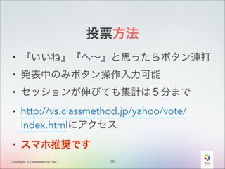 投票方法
• 『いいね』『へ∼』と思ったらボタン連打
• 発表中のみボタン操作入力可能
• セッションが伸びても集計は５分まで
• http://vs.classmethod.jp/yahoo/vote/
index.htmlにアクセス
• スマホ推奨です
Copylrght © Classmethod, Inc.

32

 