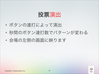投票演出
• ボタンの連打によって演出
• 秒間のボタン連打数でパターンが変わる
• 会場の左側の画面に映ります

Copylrght © Classmethod, Inc.

37

 