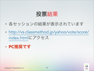 投票結果
• 各セッションの結果が表示されています
• http://vs.classmethod.jp/yahoo/vote/score/
index.htmlにアクセス
• PC推奨です

Copylrght © Classmethod, Inc.

42

 