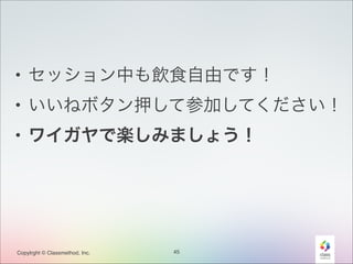 • セッション中も飲食自由です！
• いいねボタン押して参加してください！
• ワイガヤで楽しみましょう！

Copylrght © Classmethod, Inc.

45

 