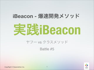 iBeacon - 爆速開発メソッド

実践iBeacon
ヤフー vs クラスメソッド!
Battle #5

CopyRight © Classmethod, Inc.

1

 