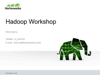 ©	
  Hortonworks	
  Inc.	
  2012	
  
Hadoop Workshop
Chris	
  Harris	
  
	
  
Twi6er	
  :	
  cj_harris5	
  
E-­‐mail	
  :	
  charris@hortonworks.com	
  
	
  
 