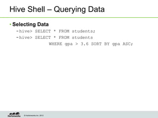© Hortonworks Inc. 2013
Hive Shell – Querying Data
• Selecting Data
– hive> SELECT * FROM students;
– hive> SELECT * FROM students
WHERE gpa > 3.6 SORT BY gpa ASC;
 