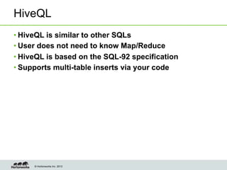 © Hortonworks Inc. 2013
HiveQL
• HiveQL is similar to other SQLs
• User does not need to know Map/Reduce
• HiveQL is based on the SQL-92 specification
• Supports multi-table inserts via your code
 