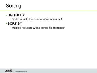 © Hortonworks Inc. 2013
Sorting
• ORDER BY
– Sorts but sets the number of reducers to 1
• SORT BY
– Multiple reducers with a sorted file from each
 