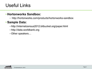 © Hortonworks Inc. 2013
Useful Links
• Hortonworks Sandbox:
–  http://hortonworks.com/products/hortonworks-sandbox
• Sample Data:
– http://internetcensus2012.bitbucket.org/paper.html
– http://data.worldbank.org
– Other speakers…
Page 5
 
