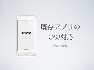 既存アプリの 
iOS8対応 
Mao Nishi 
 
