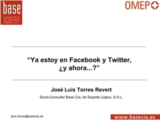 “Ya estoy en Facebook y Twitter,
                     ¿y ahora...?”


                          José Luis Torres Revert
                    Socio-Consultor Base Cía. de Soporte Lógico, S.A.L.




jluis.torres@basecia.es
 
