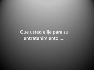 Que usted elije para su
entretenimiento…..

 