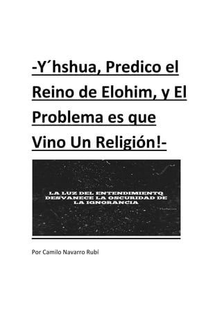 -Y´hshua, Predico el
Reino de Elohim, y El
Problema es que
Vino Un Religión!-
Por Camilo Navarro Rubí
 