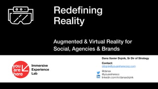 Redefining
Reality
Augmented & Virtual Reality for
Social, Agencies & Brands
Dana Xavier Dojnik, Sr Dir of Strategy
Contact:
ddojnik@youareherecorp.com
@danax
@youarehereco
linkedin.com/in/danaxdojnik
Immersive
Experience
Lab
 
