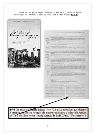 - 28 -
Numa nota ao pé da página , referente a 2ª Reis 15: 6 , a Bíblia de Estudo
Arqueológica NVI apresenta o nome de “Judá” sob a forma arcaica “Ya-u-da”:
 