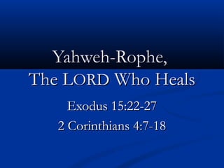 Yahweh-Rophe,
The LORD Who Heals
     Exodus 15:22-27
   2 Corinthians 4:7-18
 