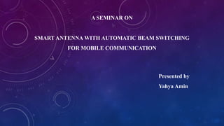 A SEMINAR ON
SMART ANTENNA WITH AUTOMATIC BEAM SWITCHING
FOR MOBILE COMMUNICATION
Presented by
Yahya Amin
 