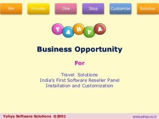 We Provide One Stop Customize Solution 
Business Opportunity 
For 
Travel Solutions 
India’s First Software Reseller Panel 
Installation and Customization 
Yahya Software Solutions @2001 www.yahya.co.in 
 