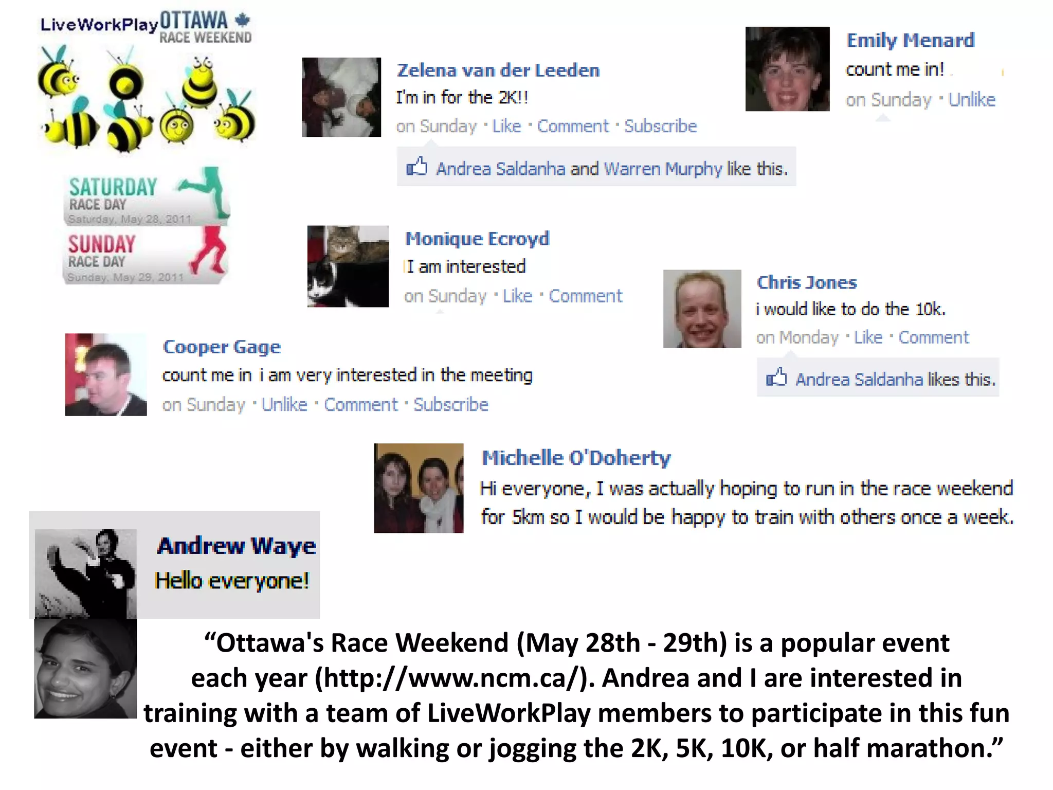“Ottawa's Race Weekend (May 28th - 29th) is a popular event
each year (http://www.ncm.ca/). Andrea and I are interested in
training with a team of LiveWorkPlay members to participate in this fun
event - either by walking or jogging the 2K, 5K, 10K, or half marathon.”
 