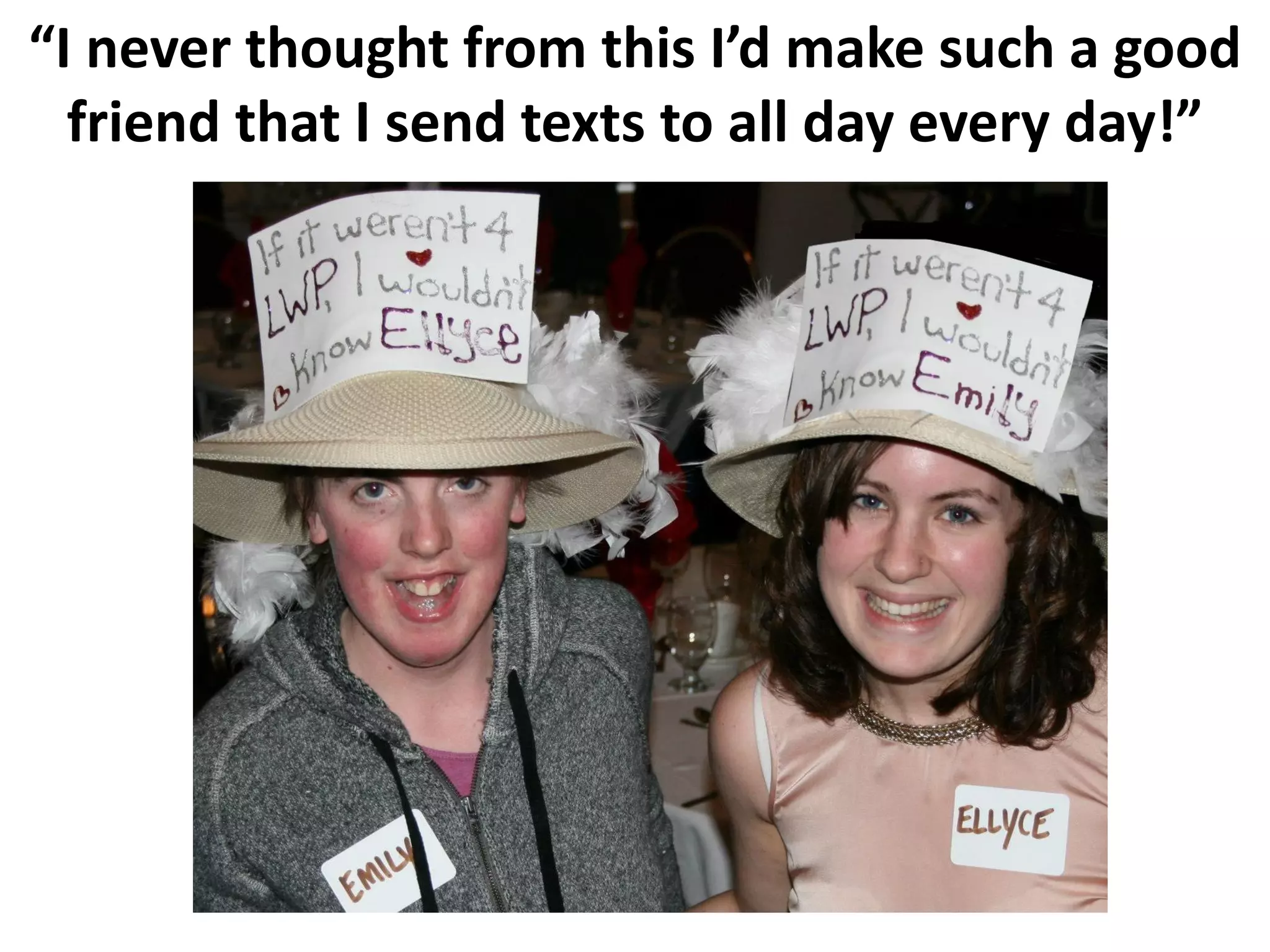 “I never thought from this I’d make such a good
friend that I send texts to all day every day!”
 