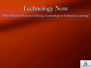 Technology Now
“New Original Ways in Utilizing Technology to Enhance Learning”
 