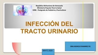 INFECCIÓN DEL
TRACTO URINARIO
República Bolivariana de Venezuela
Ministerio Popular Para la Salud
HIRB- Postgrado de Pediatría y Puericultura
DRA.NOHELIS RAMIREZ R1
MAYO 2020
 