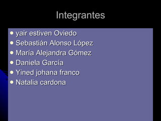 Integrantes yair estiven Oviedo Sebastián Alonso López María Alejandra Gómez Daniela García Yined johana franco  Natalia cardona 
