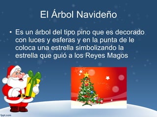 El Árbol Navideño Es un árbol del tipo pino que es decorado con luces y esferas y en la punta de le coloca una estrella simbolizando la estrella que guió a los Reyes Magos 