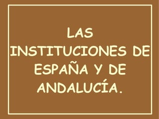 LAS INSTITUCIONES DE ESPAÑA Y DE ANDALUCÍA. 