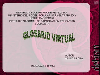 REPÙBLICA BOLIVARIANA DE VENEZUELA
MINISTERIO DEL PODER POPULAR PARA EL TRABAJO Y
SEGURIDAD SOCIAL
INSTITUTO NACIONAL DE CAPACITACIÒN EDUCACIÒN
SOCIALISTA
AUTOR
YAJAIRA PEÑA
MARACAY,JULIO 2014
 