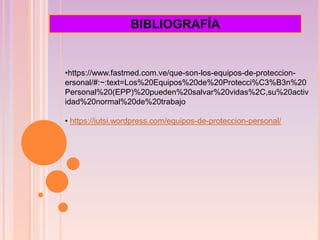 •https://www.fastmed.com.ve/que-son-los-equipos-de-proteccion-
ersonal/#:~:text=Los%20Equipos%20de%20Protecci%C3%B3n%20
Personal%20(EPP)%20pueden%20salvar%20vidas%2C,su%20activ
idad%20normal%20de%20trabajo
• https://iutsi.wordpress.com/equipos-de-proteccion-personal/
BIBLIOGRAFÍA
 