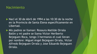 Nacimiento
 Nací el 30 de Abril de 1994 a las 10:30 de la noche
en la Provincia de Santa Elena específicamente en
Liberta...