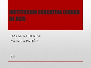INSTITUCION EDUCATIVA CIUDAD
DE ASIS
DAYANA GUERRA
YAJAIRA PATIÑO
8B
 