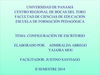 UNIVERSIDAD DE PANAMÁ
CENTRO REGIONAL DE BOCAS DEL TORO
FACULTAD DE CIENCIAS DE EDUCACIÓN
ESCUELA DE FORMACIÓN PEDAGÓGICA
TEMA: CONFIGURACIÓN DE ESCRITORIO
ELABORADO POR: ADMIRALDA ABREGO
YAJAIRA MOU
FACILITADOR: JUSTINO SANTIAGO
II SEMESTRE 2014
 