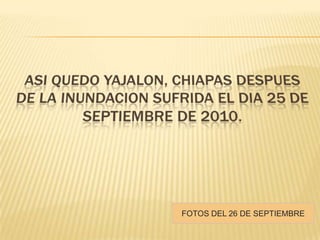 ASI QUEDO YAJALON, CHIAPAS DESPUES DE LA INUNDACION SUFRIDA EL DIA 25 DE SEPTIEMBRE DE 2010. FOTOS DEL 26 DE SEPTIEMBRE 