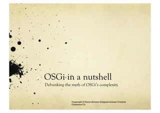 OSGi in a nutshell
Debunking the myth of OSGi’s complexity


              Copyright © Pierre-Antoine Grégoire License Creative
              Commons 2.0
 