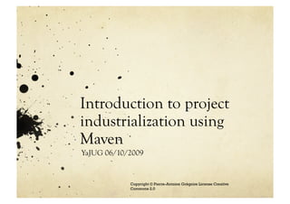Introduction to project
industrialization using
Maven
YaJUG 06/10/2009


            Copyright © Pierre-Antoine Grégoire License Creative
            Commons 2.0
 
