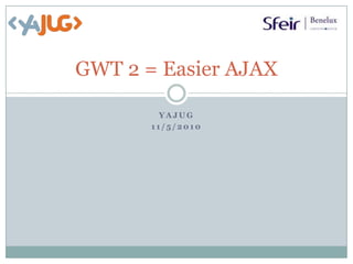 GWT 2 = Easier AJAX YaJUG 11/5/2010 