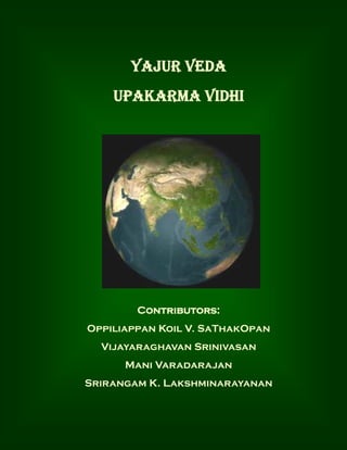 YAJUR VEDA
    UPAKARMA VIDHI




        Contributors:
Oppiliappan Koil V. SaThakOpan
  Vijayaraghavan Srinivasan
      Mani Varadarajan
Srirangam K. Lakshminarayanan
 