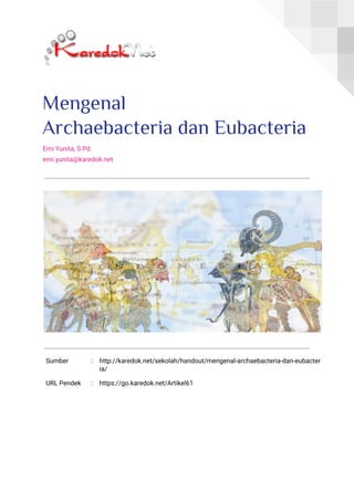  
 
Mengenal 
Archaebacteria dan Eubacteria 
Erni Yunita, S.Pd 
erni.yunita@karedok.net 
 
 
 
Sumber  :  http://karedok.net/sekolah/handout/mengenal-archaebacteria-dan-eubacter
ia/ 
URL Pendek  :  https://go.karedok.net/Artikel61 
 
 
 
 
 
 
 