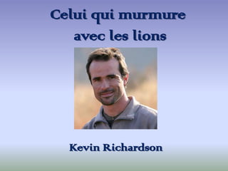 Celui qui murmure
avec les lions
Kevin Richardson
 