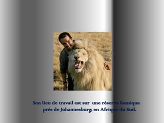 Son lieu de travail est sur une réserve faunique
près de Johannesburg, en Afrique du Sud.
 