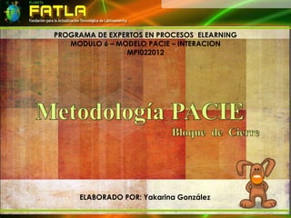 PROGRAMA DE EXPERTOS EN PROCESOS ELEARNING
   MODULO 6 – MODELO PACIE – INTERACION
                MPI022012




     ELABORADO POR: Yakarina González
 