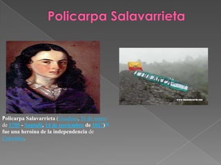 Policarpa SalavarrietaPolicarpa Salavarrieta (Guaduas, 26 de enero de 1795 - Santafé, 14 de noviembre de 1817)[1] fue una heroína de la independencia de Colombia.