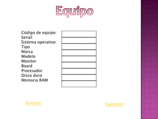 Código de equipo:
Serial:
Sistema operativo:
Tipo
Marca
Modelo
Monitor
Board
Procesador
Disco duro
Memoria RAM




 Guardar             Cancelar
 