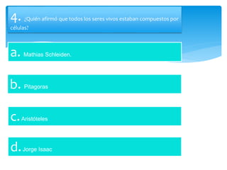 4. ¿Quién afirmó que todos los seres vivos estaban compuestos por
células?
a. Mathias Schleiden.
b. Pitagoras
c.Aristóteles
d.Jorge Isaac
 
