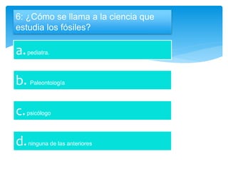 6: ¿Cómo se llama a la ciencia que
estudia los fósiles?
a.pediatra.
b. Paleontología
c.psicólogo
d.ninguna de las anteriores
 