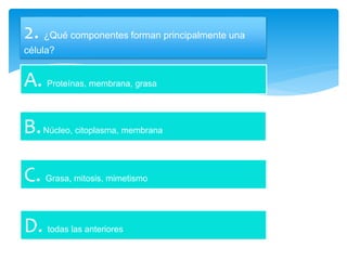 2. ¿Qué componentes forman principalmente una
célula?
A. Proteínas, membrana, grasa
B.Núcleo, citoplasma, membrana
C. Grasa, mitosis, mimetismo
D. todas las anteriores
 